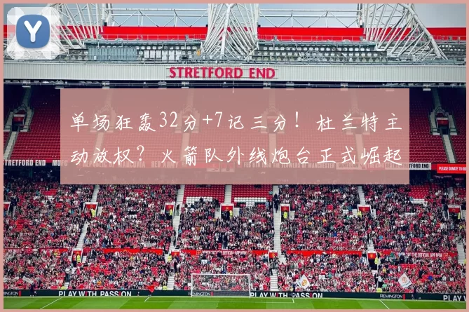 单场狂轰32分+7记三分！杜兰特主动放权？火箭队外线炮台正式崛起