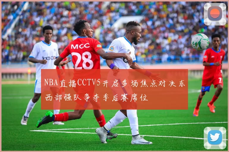 NBA直播CCTV5开启多场焦点对决东西部强队争夺季后赛席位
