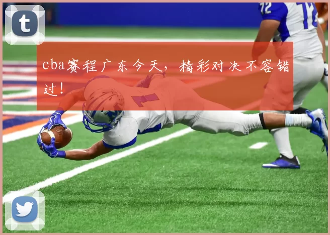 cba赛程广东今天,精彩对决不容错过!