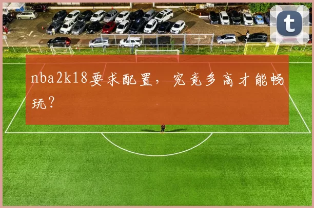 nba2k18要求配置,究竟多高才能畅玩?