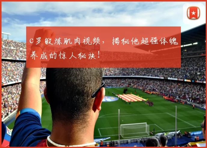 c罗锻炼肌肉视频，揭秘他超强体魄养成的惊人秘诀！