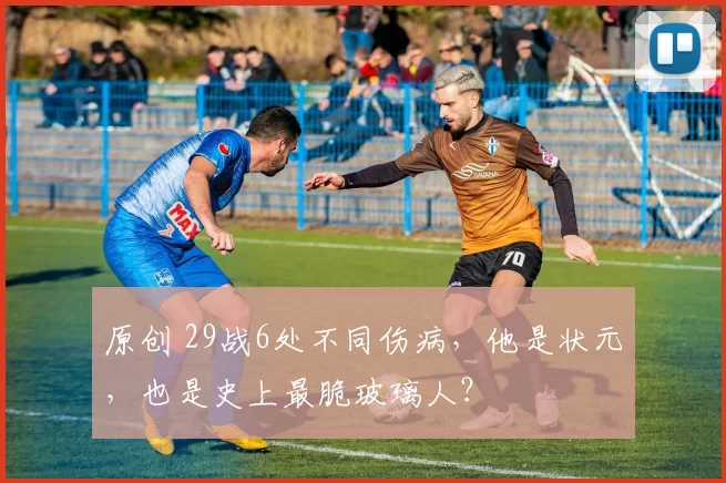 原创 29战6处不同伤病,他是状元,也是史上最脆玻璃人?