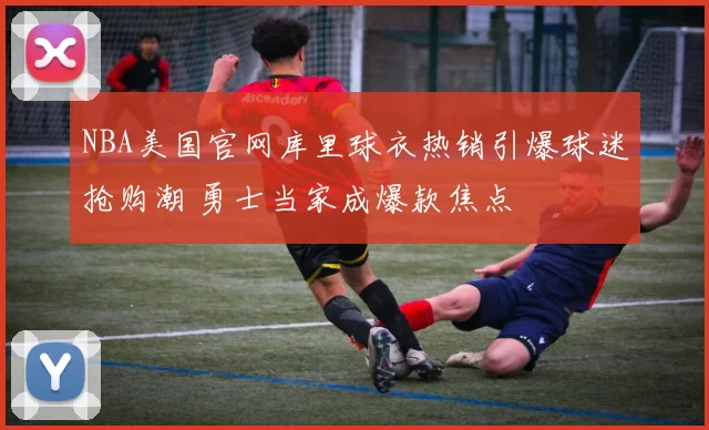 NBA美国官网库里球衣热销引爆球迷抢购潮 勇士当家成爆款焦点