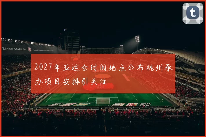 2027年亚运会时间地点公布杭州承办项目安排引关注