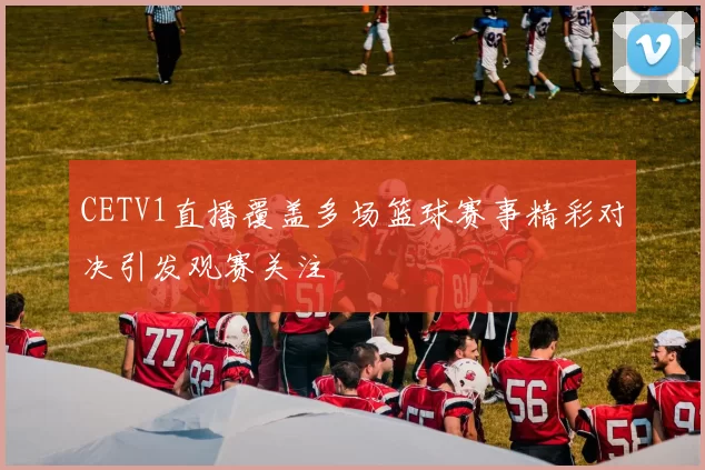 CETV1直播覆盖多场篮球赛事精彩对决引发观赛关注