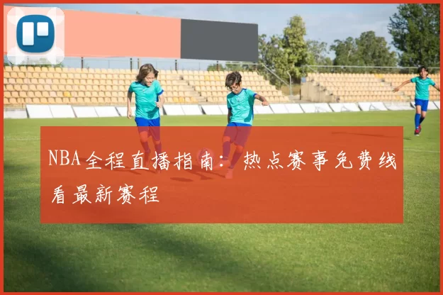 NBA全程直播指南:热点赛事免费线看最新赛程