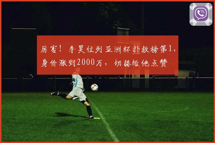 厉害!李昊位列亚洲杯扑救榜第1,身价涨到2000万,切赫给他点赞
