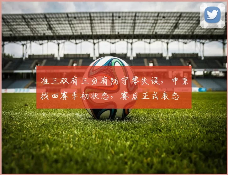 准三双有三分有防守零失误，申京找回赛季初状态，赛后正式表态