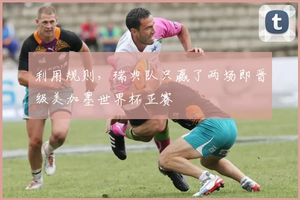 利用规则，瑞典队只赢了两场即晋级美加墨世界杯正赛