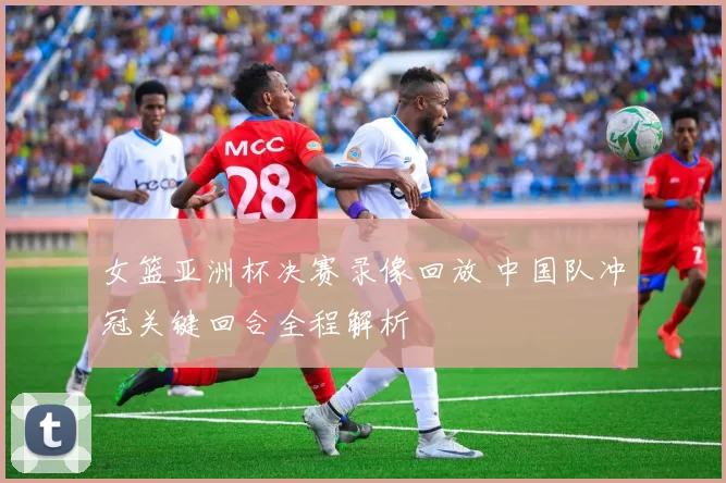 女篮亚洲杯决赛录像回放 中国队冲冠关键回合全程解析