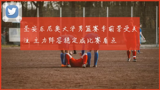 圣安东尼奥大学男篮赛季前景受关注 主力阵容稳定成比赛看点