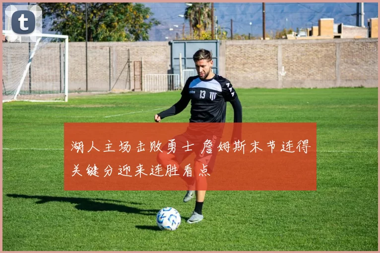 湖人主场击败勇士 詹姆斯末节连得关键分迎来连胜看点