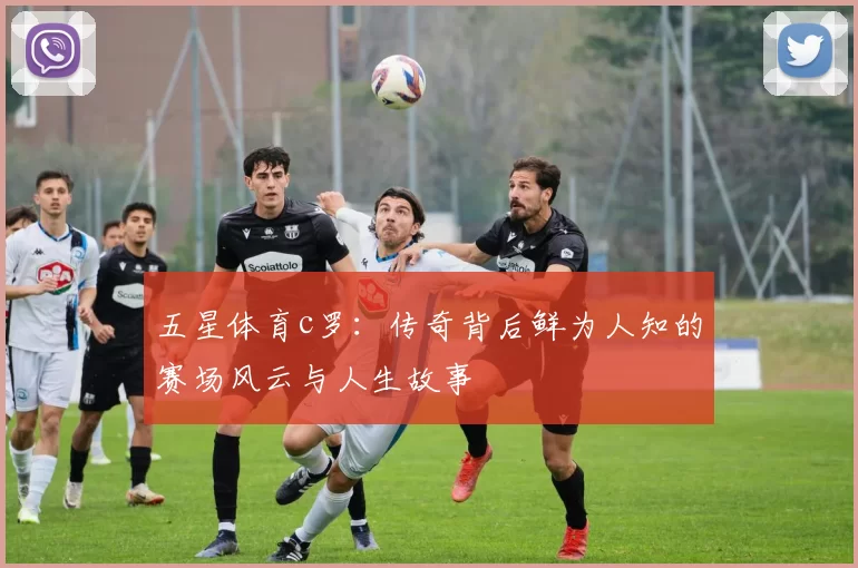 五星体育c罗：传奇背后鲜为人知的赛场风云与人生故事