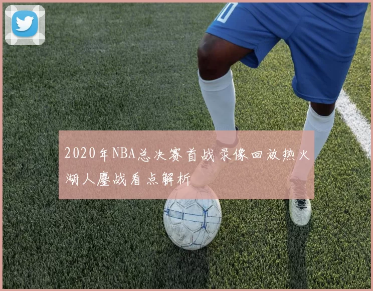 2020年NBA总决赛首战录像回放热火湖人鏖战看点解析