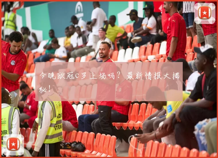 今晚欧冠c罗上场吗？最新情报大揭秘！
