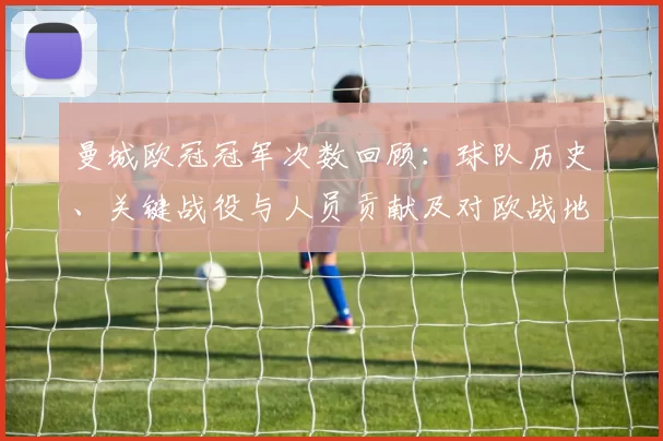 曼城欧冠冠军次数回顾：球队历史、关键战役与人员贡献及对欧战地位影响