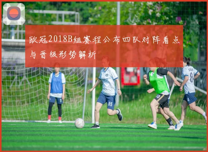 欧冠2018B组赛程公布四队对阵看点与晋级形势解析