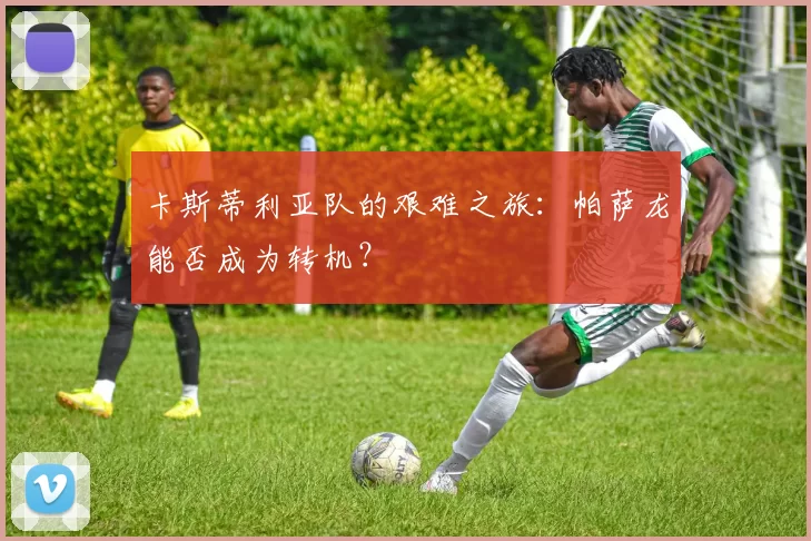 卡斯蒂利亚队的艰难之旅：帕萨龙能否成为转机？