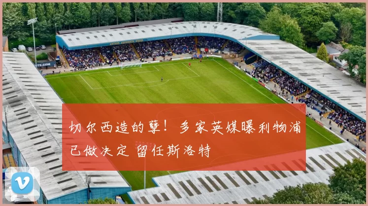 切尔西造的孽！多家英媒曝利物浦已做决定 留任斯洛特