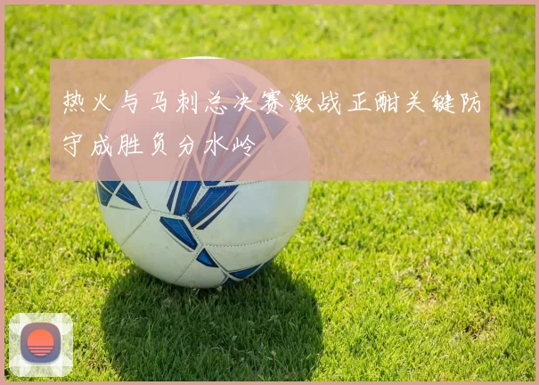 热火与马刺总决赛激战正酣关键防守成胜负分水岭