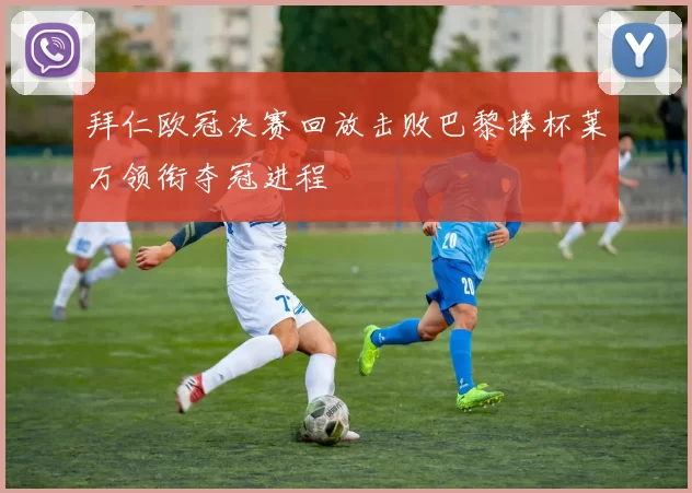 拜仁欧冠决赛回放击败巴黎捧杯莱万领衔夺冠进程