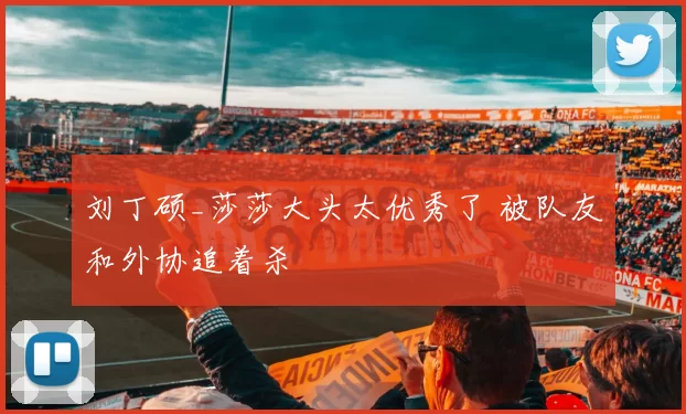 刘丁硕_莎莎大头太优秀了 被队友和外协追着杀