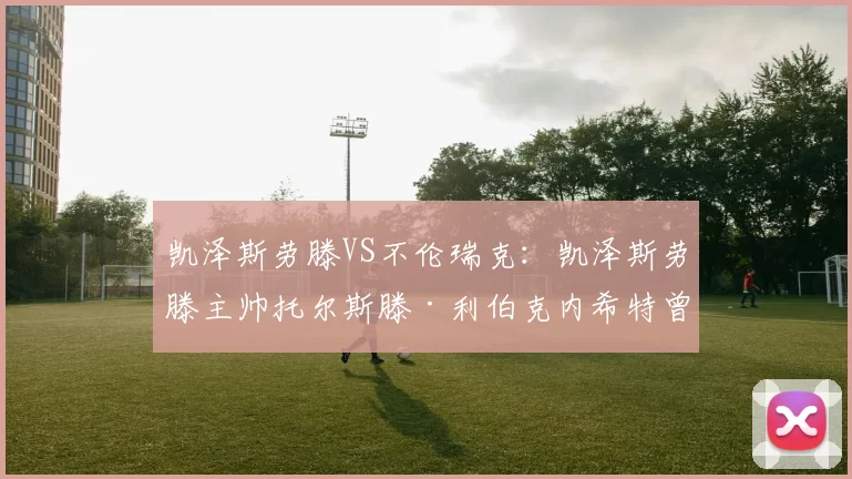 凯泽斯劳滕VS不伦瑞克：凯泽斯劳滕主帅托尔斯滕·利伯克内希特曾执教本场对手不伦瑞克获得151场胜利；葡超 阿尔维卡VS阿罗卡