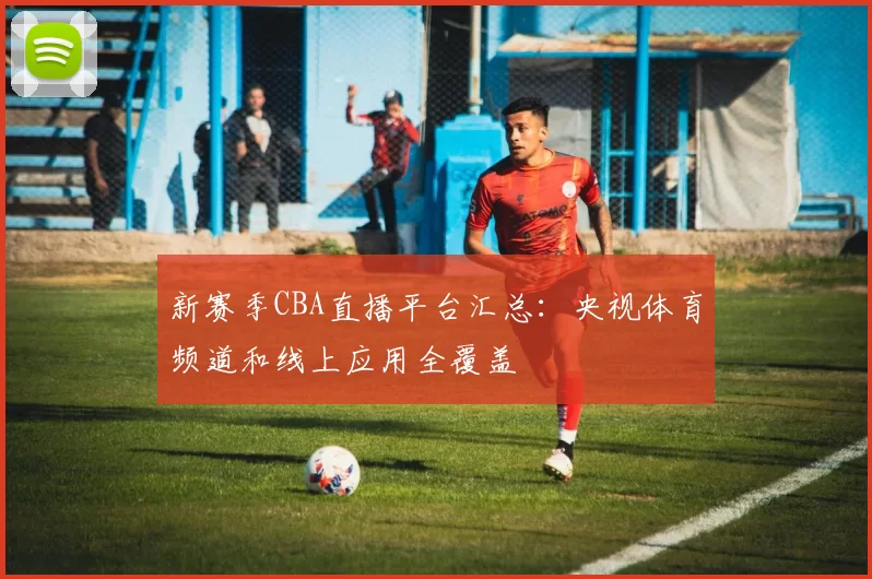 新赛季CBA直播平台汇总:央视体育频道和线上应用全覆盖