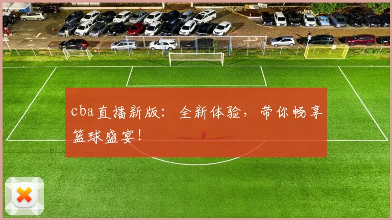 cba直播新版：全新体验，带你畅享篮球盛宴！