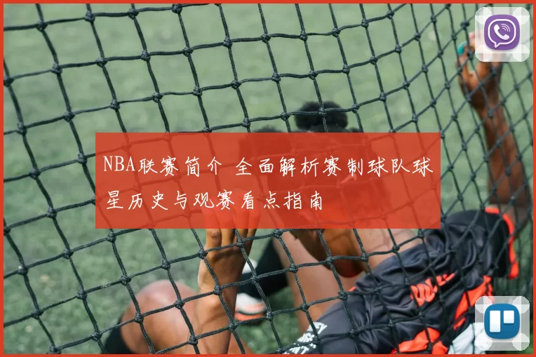 NBA联赛简介 全面解析赛制球队球星历史与观赛看点指南