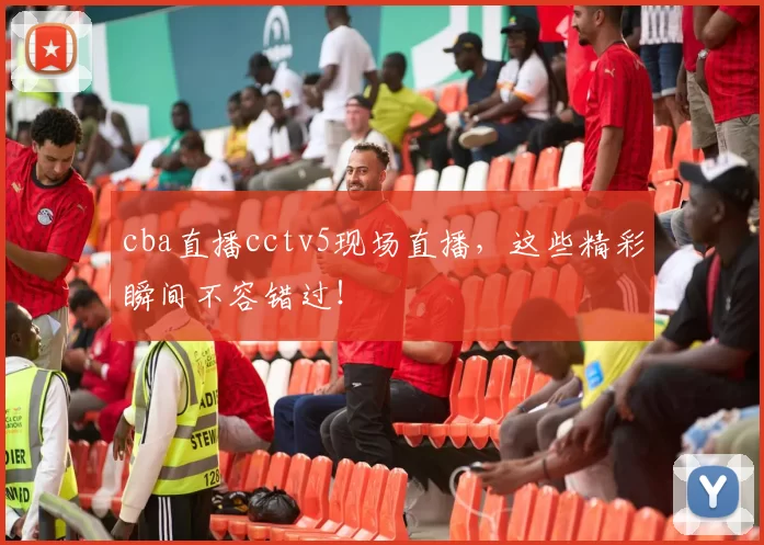 cba直播cctv5现场直播，这些精彩瞬间不容错过！