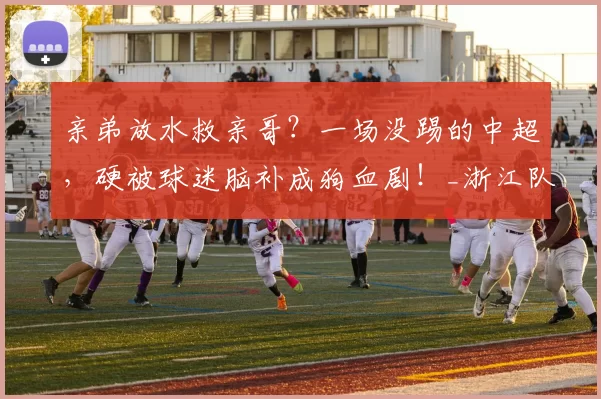 亲弟放水救亲哥?一场没踢的中超,硬被球迷脑补成狗血剧!_浙江队_蓉城_职业