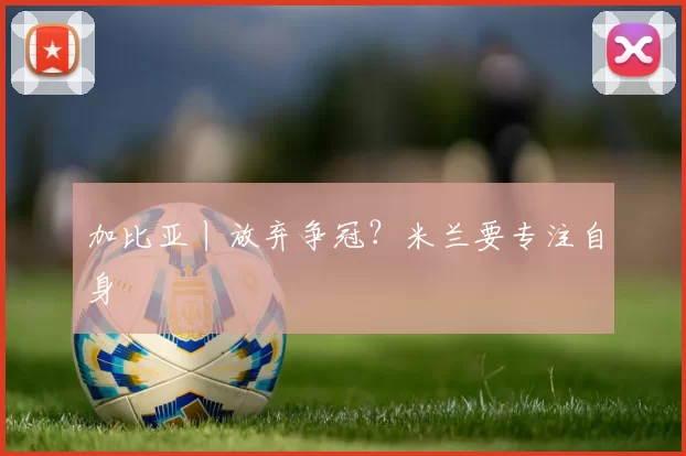 加比亚丨放弃争冠?米兰要专注自身