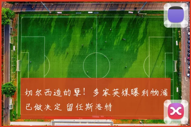 切尔西造的孽！多家英媒曝利物浦已做决定 留任斯洛特