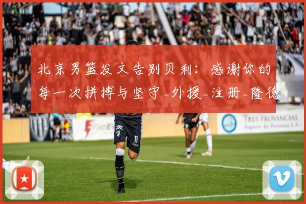 北京男篮发文告别贝利：感谢你的每一次拼搏与坚守_外援_注册_隆德