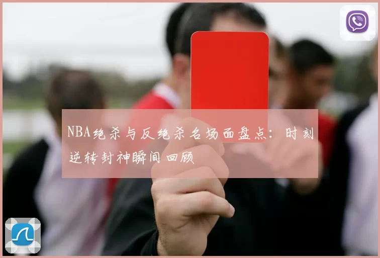 NBA绝杀与反绝杀名场面盘点：时刻逆转封神瞬间回顾
