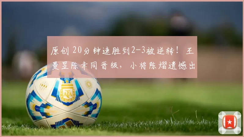 原创 20分钟速胜到2-3被逆转!王曼昱陈幸同晋级,小将陈熠遗憾出局