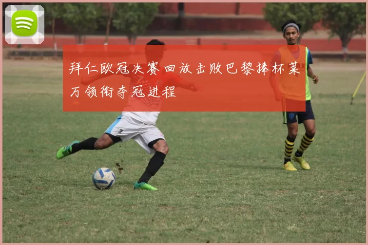拜仁欧冠决赛回放击败巴黎捧杯莱万领衔夺冠进程