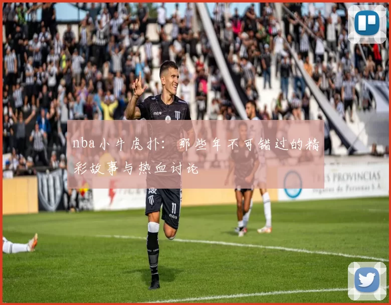 nba小牛虎扑:那些年不可错过的精彩故事与热血讨论
