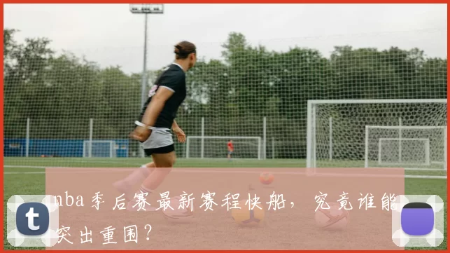 nba季后赛最新赛程快船,究竟谁能突出重围?
