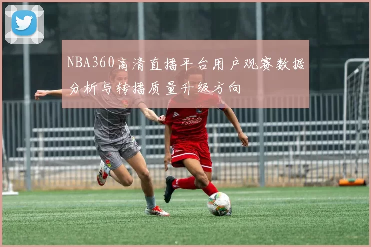 NBA360高清直播平台用户观赛数据分析与转播质量升级方向