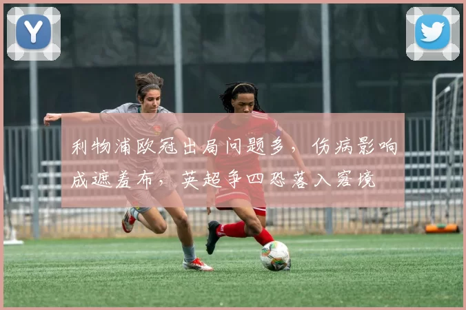 利物浦欧冠出局问题多，伤病影响成遮羞布，英超争四恐落入窘境