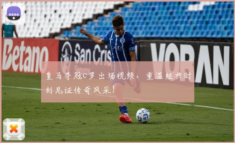 皇马夺冠c罗出场视频,重温经典时刻见证传奇风采!