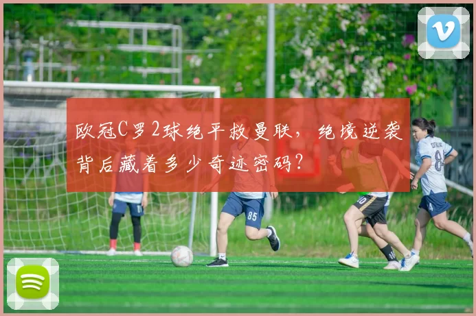 欧冠C罗2球绝平救曼联，绝境逆袭背后藏着多少奇迹密码？