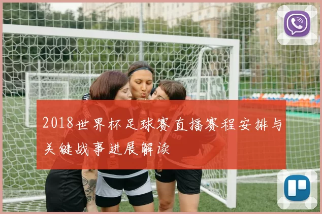 2018世界杯足球赛直播赛程安排与关键战事进展解读