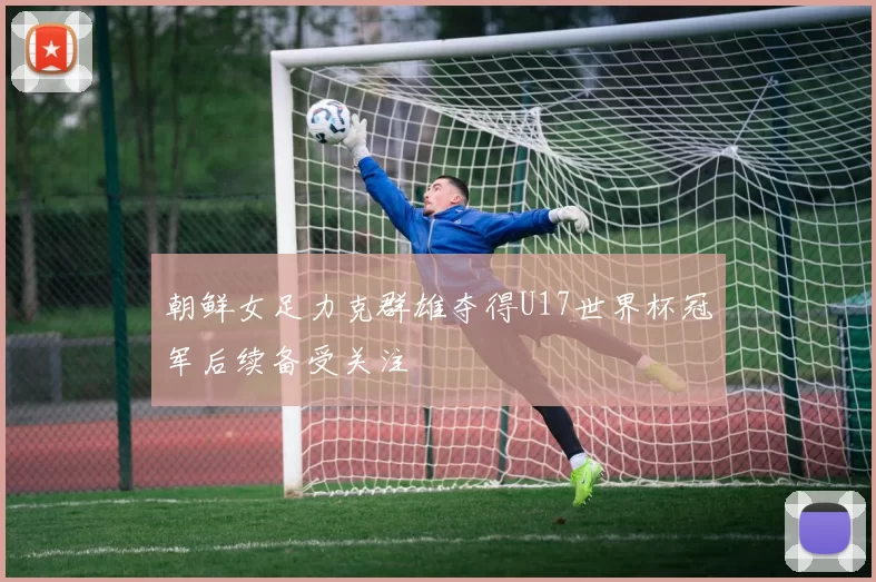 朝鲜女足力克群雄夺得U17世界杯冠军后续备受关注
