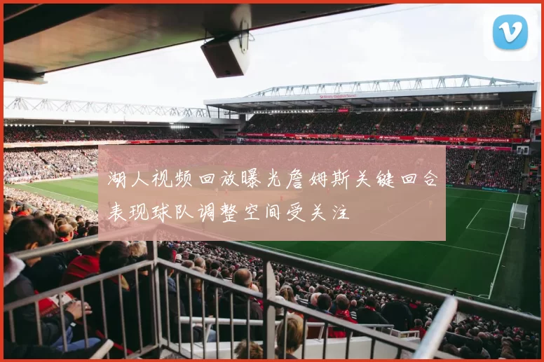 湖人视频回放曝光詹姆斯关键回合表现球队调整空间受关注