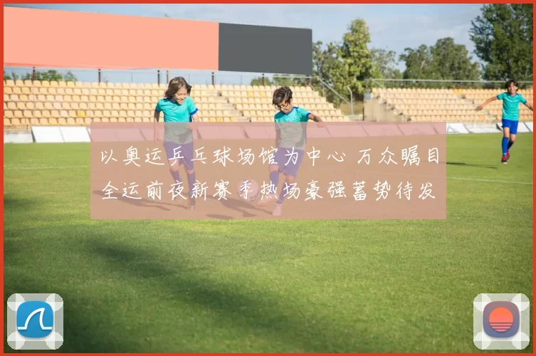 以奥运乒乓球场馆为中心 万众瞩目全运前夜新赛季热场豪强蓄势待发