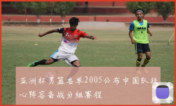 亚洲杯男篮名单2005公布中国队核心阵容备战分组赛程