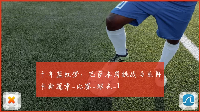 十年蓝红梦，巴萨本周挑战马竞再书新篇章_比赛_球衣_1
